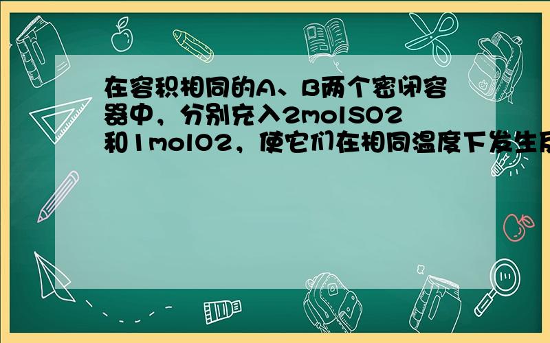 在容积相同的A、B两个密闭容器中，分别充入2molSO2和1molO2，使它们在相同温度下发生反应：2SO2+O2⇌2S