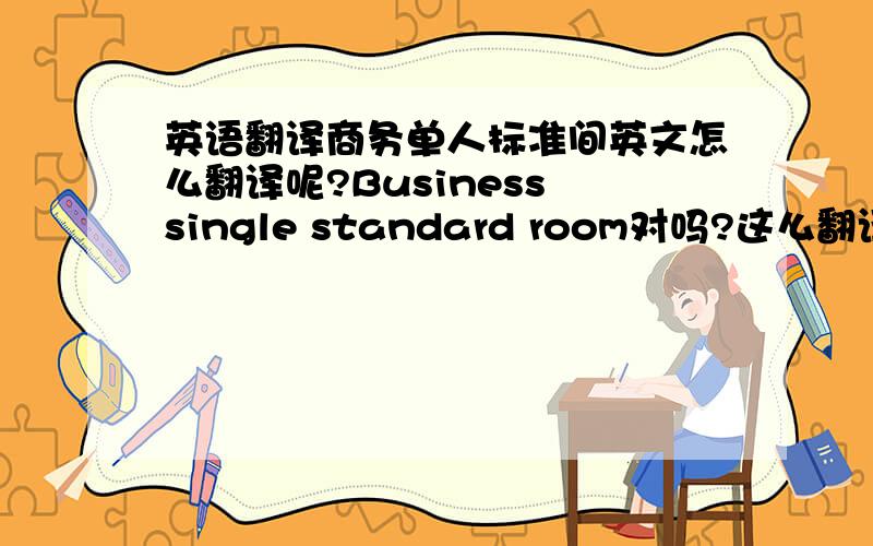 英语翻译商务单人标准间英文怎么翻译呢?Business single standard room对吗?这么翻译会不会态中