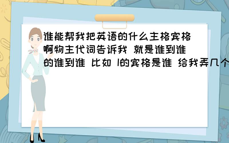 谁能帮我把英语的什么主格宾格啊物主代词告诉我 就是谁到谁的谁到谁 比如 I的宾格是谁 给我弄几个最常见的