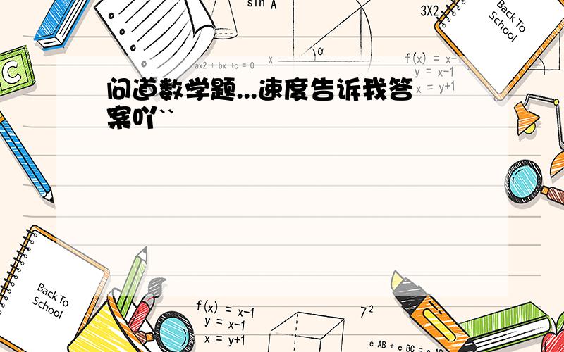 问道数学题...速度告诉我答案吖``