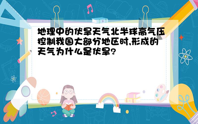 地理中的伏旱天气北半球高气压控制我国大部分地区时,形成的天气为什么是伏旱?