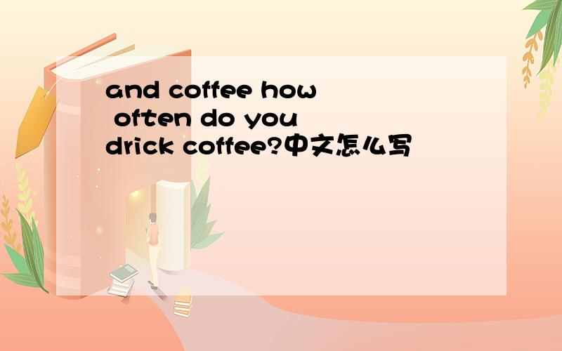 and coffee how often do you drick coffee?中文怎么写