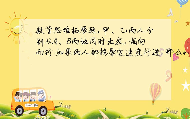 数学思维拓展题,甲、乙两人分别从A、B两地同时出发,相向而行.如果两人都按原定速度行进,那么4小时相遇；现在两人都比原计