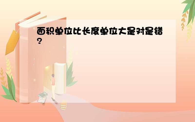 面积单位比长度单位大是对是错?