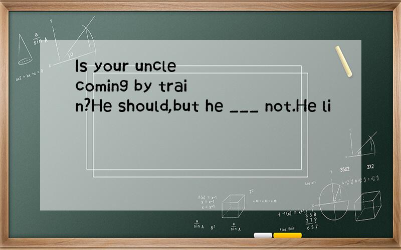 Is your uncle coming by train?He should,but he ___ not.He li