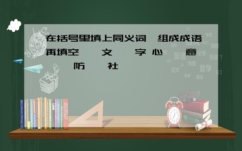 在括号里填上同义词,组成成语再填空【】文【】字 心【】意【】 防【】社【】