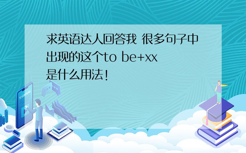 求英语达人回答我 很多句子中出现的这个to be+xx 是什么用法!