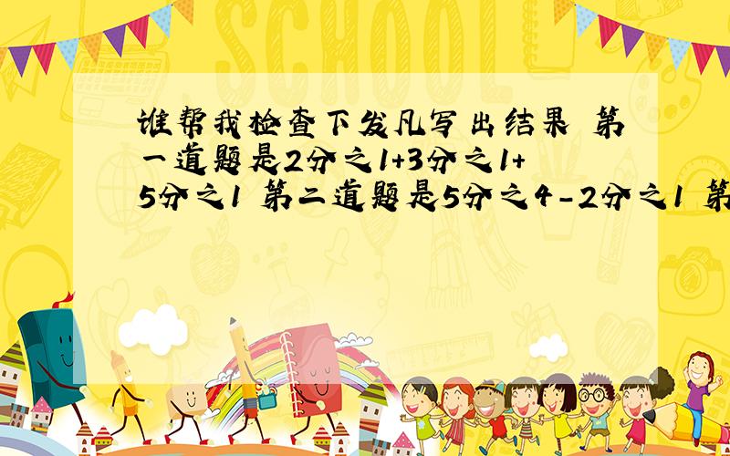 谁帮我检查下发凡写出结果 第一道题是2分之1+3分之1+5分之1 第二道题是5分之4-2分之1 第三道题是2分之1+7分