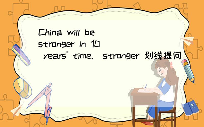 China will be stronger in 10 years' time.(stronger 划线提问）