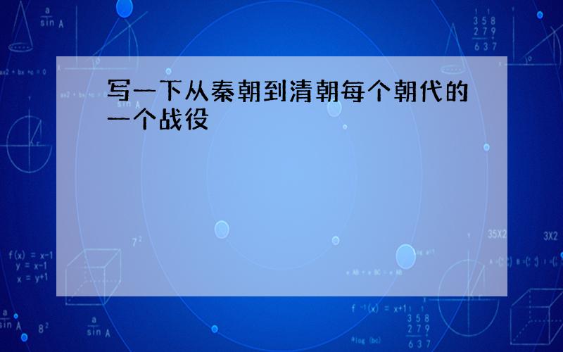 写一下从秦朝到清朝每个朝代的一个战役