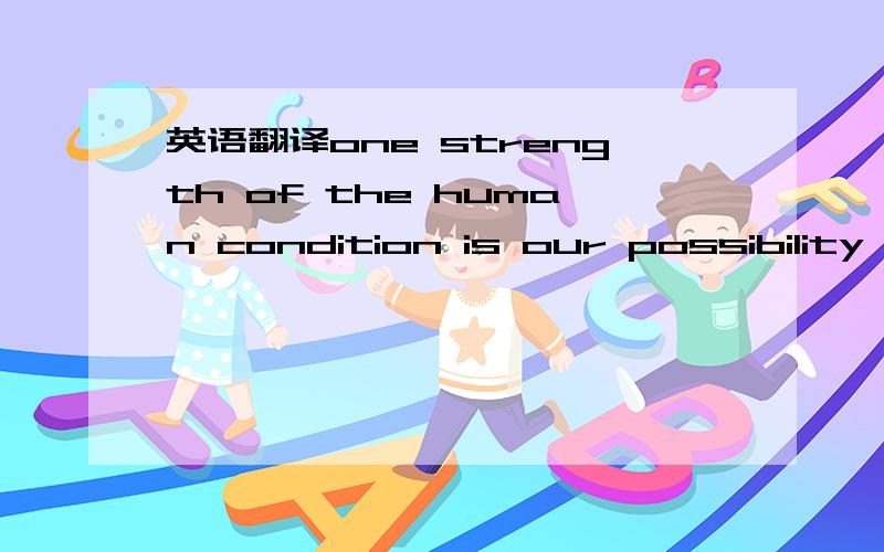 英语翻译one strength of the human condition is our possibility t