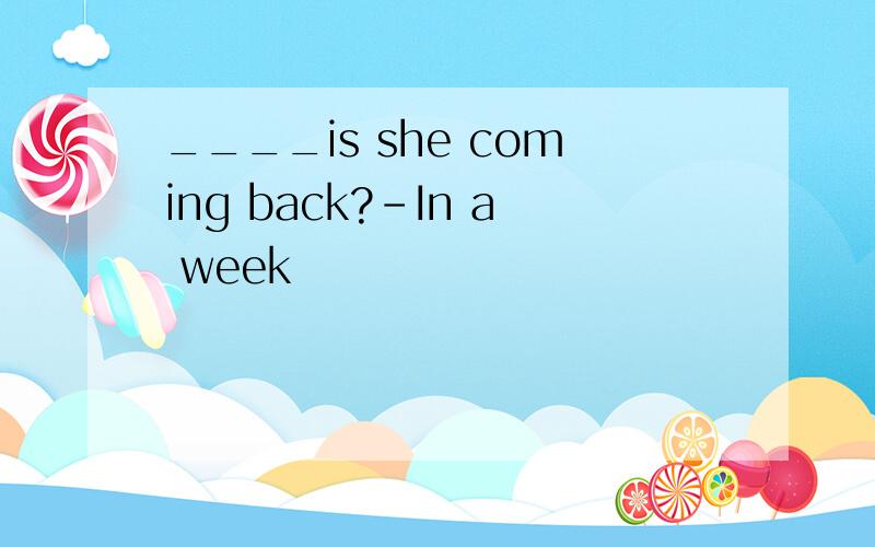 ____is she coming back?-In a week