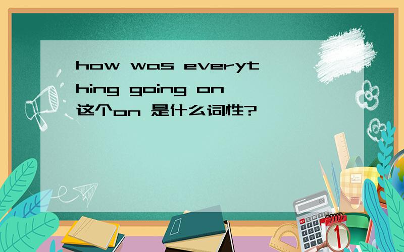 how was everything going on 这个on 是什么词性?