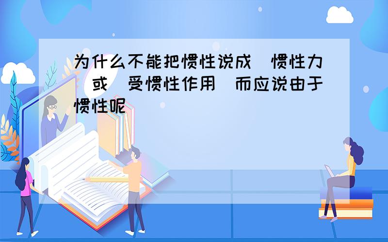 为什么不能把惯性说成（惯性力）或(受惯性作用）而应说由于惯性呢