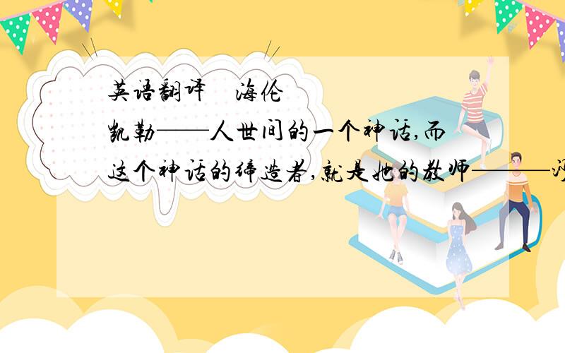 英语翻译　海伦•凯勒——人世间的一个神话,而这个神话的缔造者,就是她的教师———沙利文.沙利文用她的一生创造