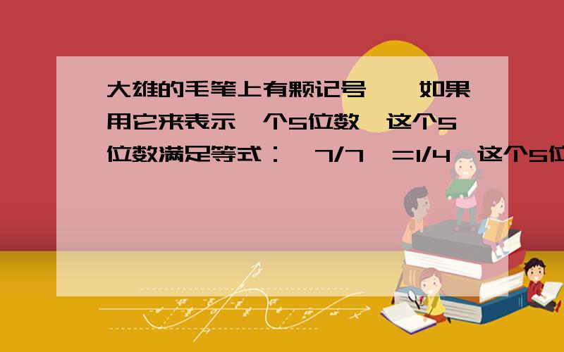 大雄的毛笔上有颗记号☆,如果用它来表示一个5位数,这个5位数满足等式：☆7/7☆＝1/4,这个5位数是多少