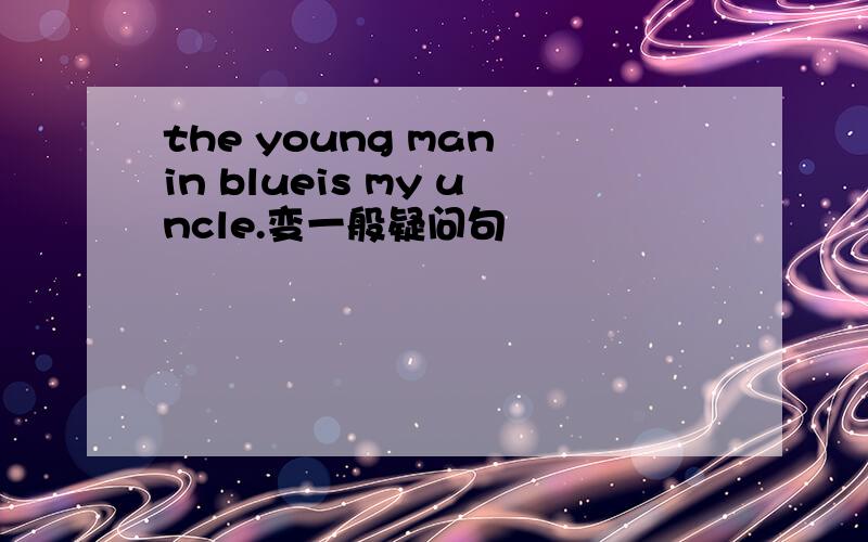 the young man in blueis my uncle.变一般疑问句