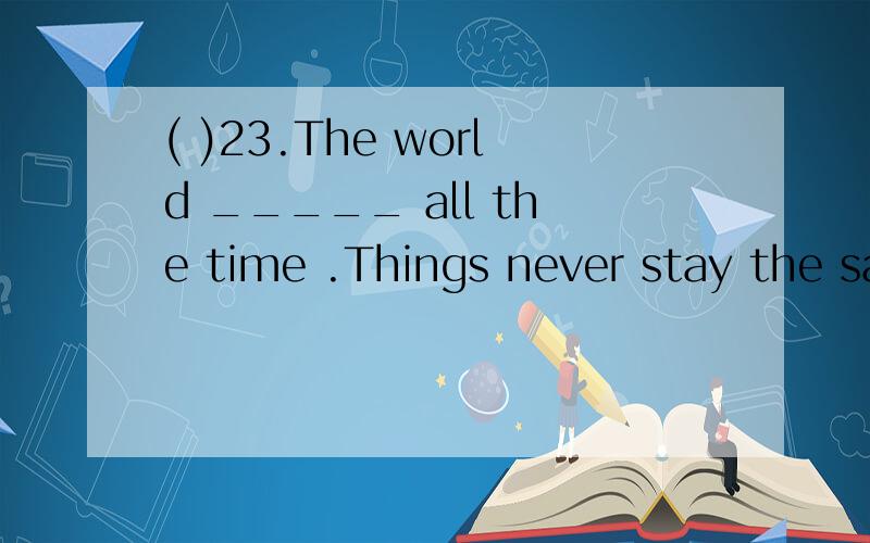 ( )23.The world _____ all the time .Things never stay the sa