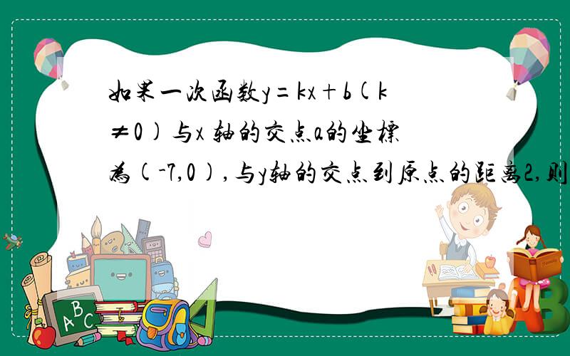 如果一次函数y=kx+b(k≠0)与x 轴的交点a的坐标为(-7,0),与y轴的交点到原点的距离2,则函数的解析式