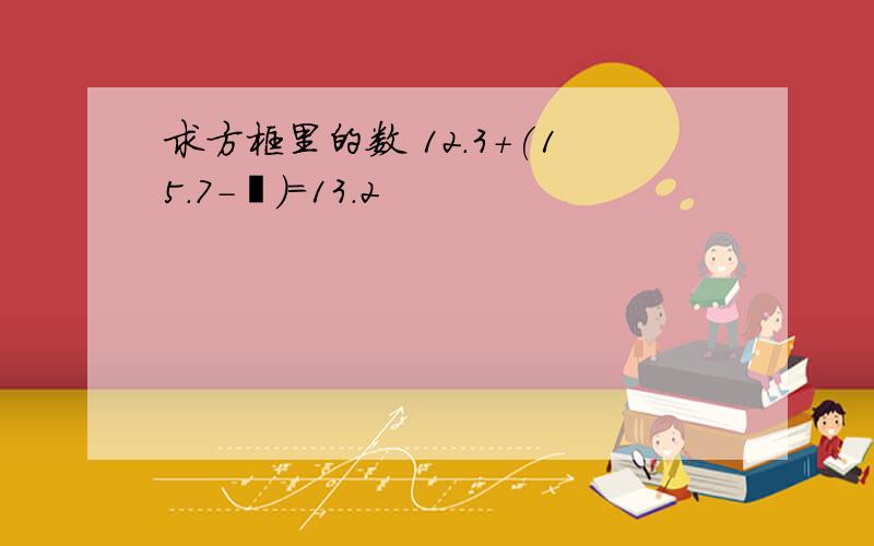 求方框里的数 12.3+(15.7-囗)=13.2