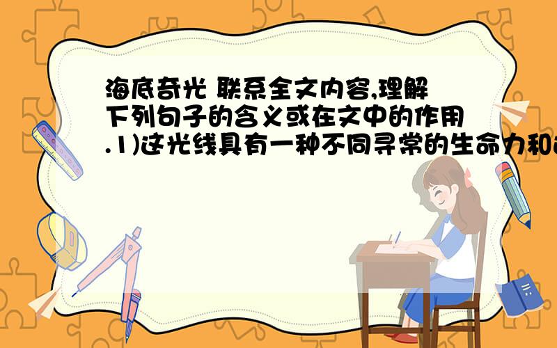 海底奇光 联系全文内容,理解下列句子的含义或在文中的作用.1)这光线具有一种不同寻常的生命力和运动力!我感到这光线充满活