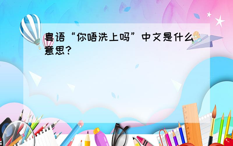 粤语“你唔洗上吗”中文是什么意思?