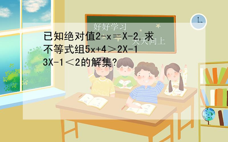 已知绝对值2-x＝X-2,求不等式组5x+4＞2X-1 3X-1＜2的解集?