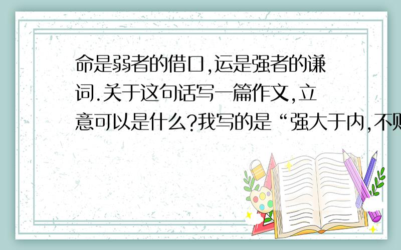 命是弱者的借口,运是强者的谦词.关于这句话写一篇作文,立意可以是什么?我写的是“强大于内,不败于己”,就是说要让自己从内