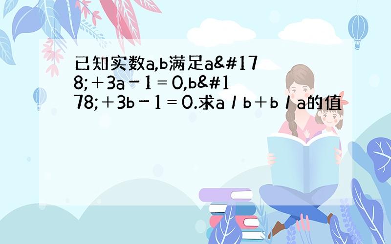 已知实数a,b满足a²＋3a－1＝0,b²＋3b－1＝0.求a／b＋b／a的值