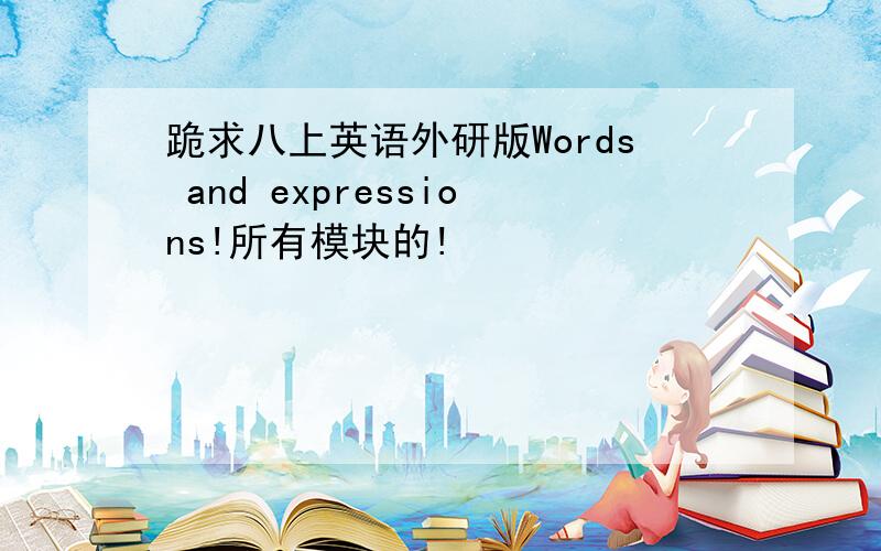 跪求八上英语外研版Words and expressions!所有模块的!