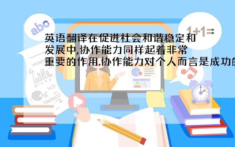 英语翻译在促进社会和谐稳定和发展中,协作能力同样起着非常重要的作用.协作能力对个人而言是成功的基础,尤其在现代社会,in