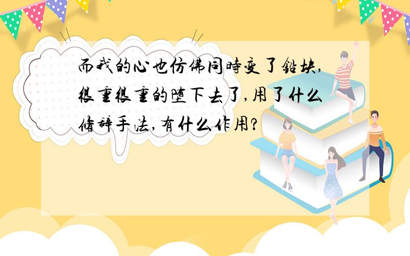 而我的心也仿佛同时变了铅块,很重很重的堕下去了,用了什么修辞手法,有什么作用?