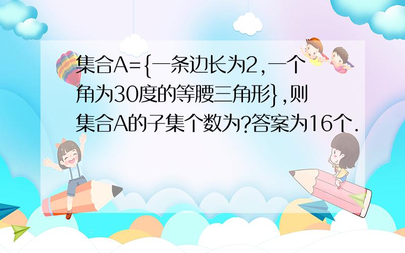 集合A={一条边长为2,一个角为30度的等腰三角形},则集合A的子集个数为?答案为16个.