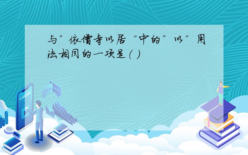 与”依僧寺以居“中的”以”用法相同的一项是（ ）