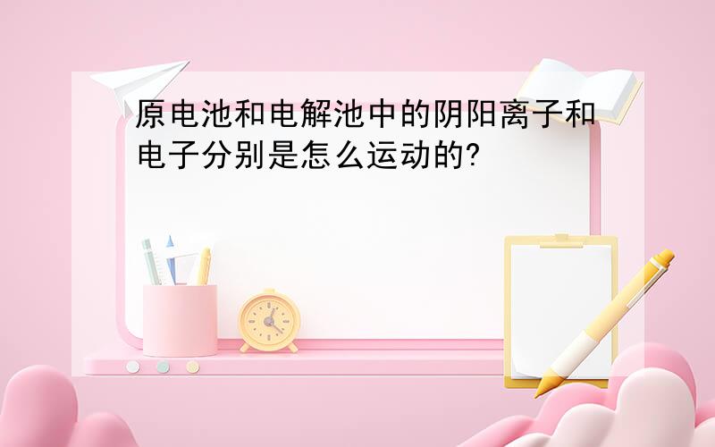 原电池和电解池中的阴阳离子和电子分别是怎么运动的?