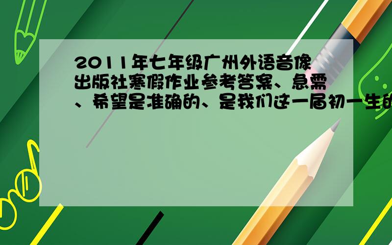 2011年七年级广州外语音像出版社寒假作业参考答案、急需、希望是准确的、是我们这一届初一生的寒假作业参考答案!