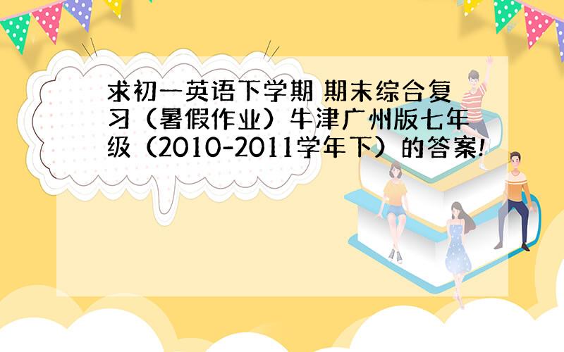 求初一英语下学期 期末综合复习（暑假作业）牛津广州版七年级（2010-2011学年下）的答案!