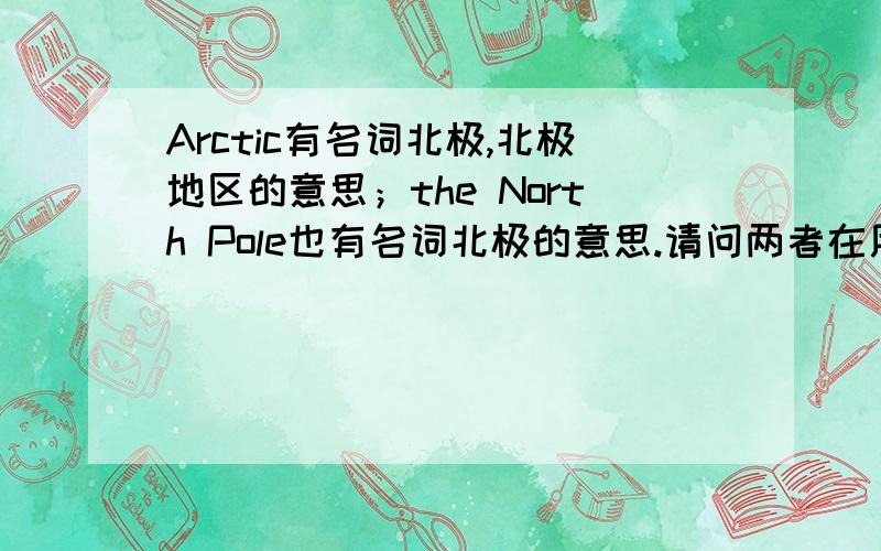 Arctic有名词北极,北极地区的意思；the North Pole也有名词北极的意思.请问两者在用法上有区别吗?