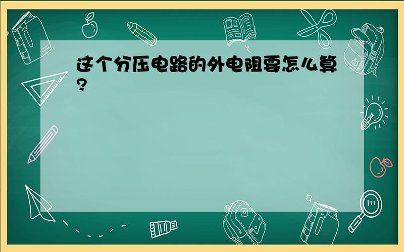 这个分压电路的外电阻要怎么算?