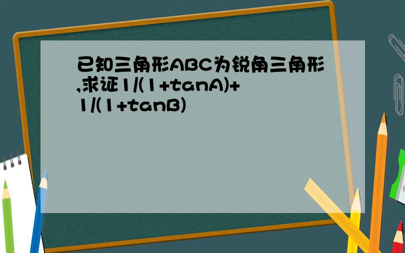 已知三角形ABC为锐角三角形,求证1/(1+tanA)+1/(1+tanB)