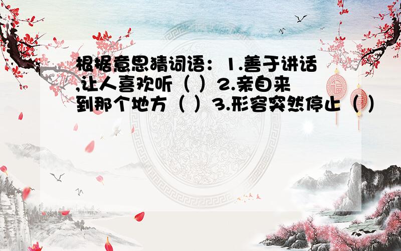 根据意思猜词语：1.善于讲话,让人喜欢听（ ）2.亲自来到那个地方（ ）3.形容突然停止（ ）