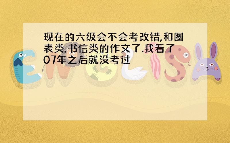 现在的六级会不会考改错,和图表类,书信类的作文了.我看了07年之后就没考过