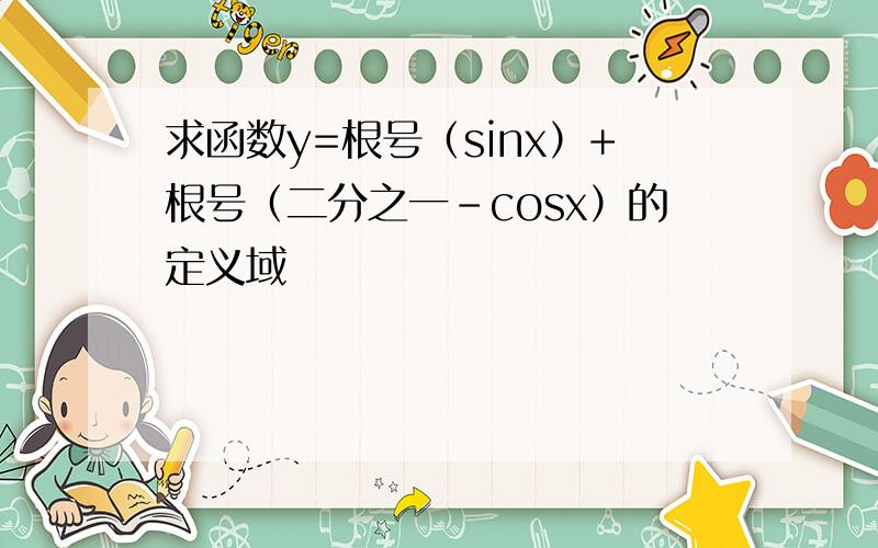 求函数y=根号（sinx）+根号（二分之一-cosx）的定义域