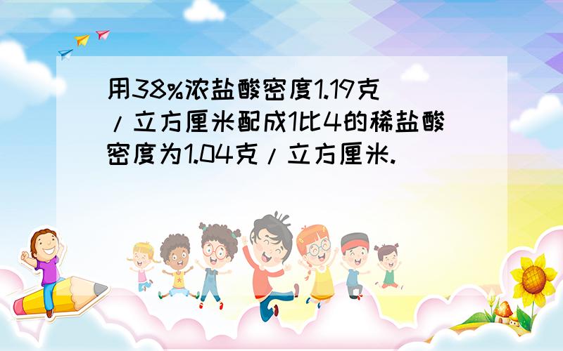 用38%浓盐酸密度1.19克/立方厘米配成1比4的稀盐酸密度为1.04克/立方厘米.