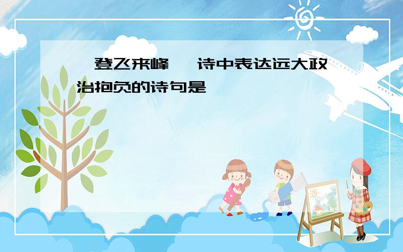 《登飞来峰》 诗中表达远大政治抱负的诗句是