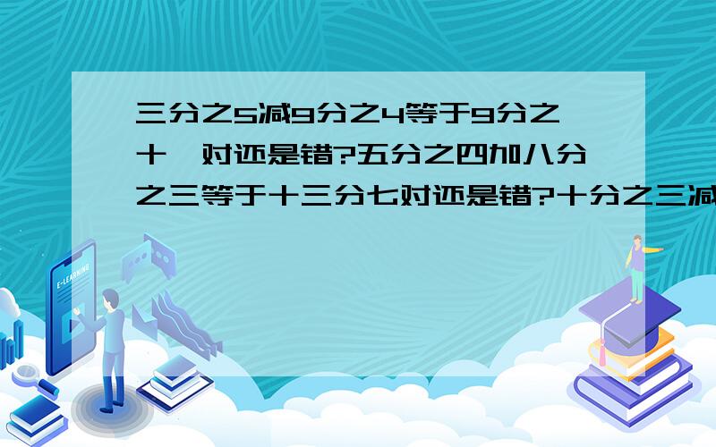 三分之5减9分之4等于9分之十一对还是错?五分之四加八分之三等于十三分七对还是错?十分之三减五分之三等