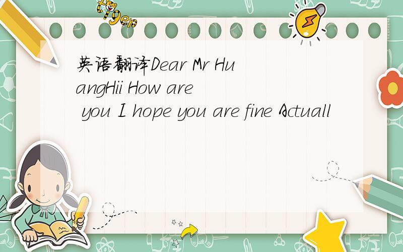 英语翻译Dear Mr HuangHii How are you I hope you are fine Actuall