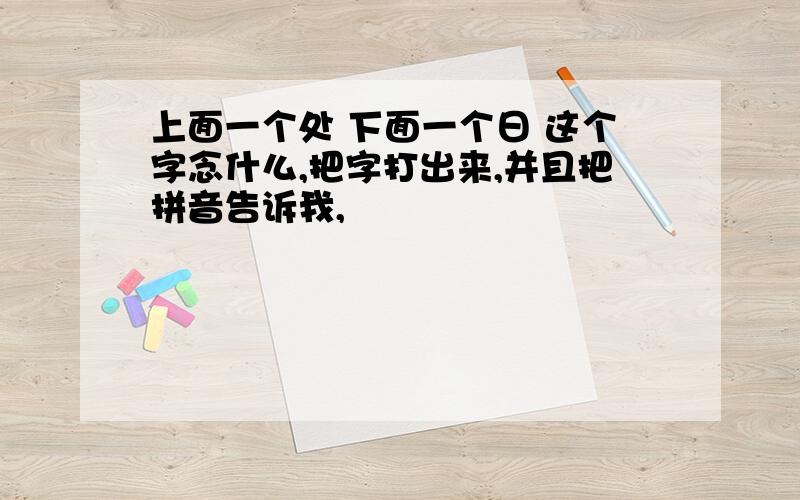 上面一个处 下面一个日 这个字念什么,把字打出来,并且把拼音告诉我,