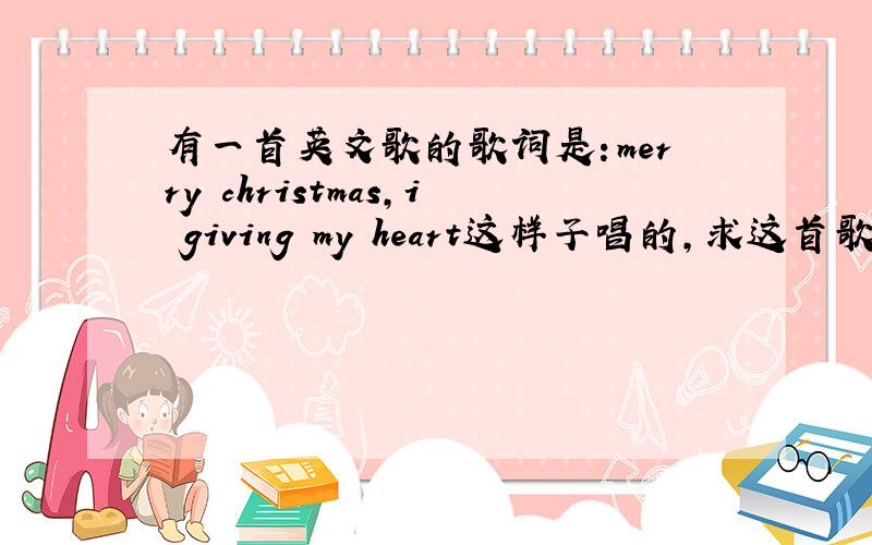 有一首英文歌的歌词是：merry christmas,i giving my heart这样子唱的,求这首歌的名字?