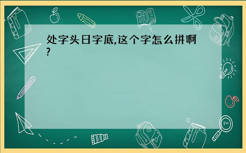 处字头日字底,这个字怎么拼啊?